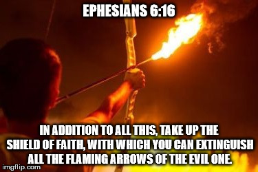 Ephesians 6:16 | EPHESIANS 6:16; IN ADDITION TO ALL THIS, TAKE UP THE SHIELD OF FAITH, WITH WHICH YOU CAN EXTINGUISH ALL THE FLAMING ARROWS OF THE EVIL ONE. | image tagged in bible verse | made w/ Imgflip meme maker