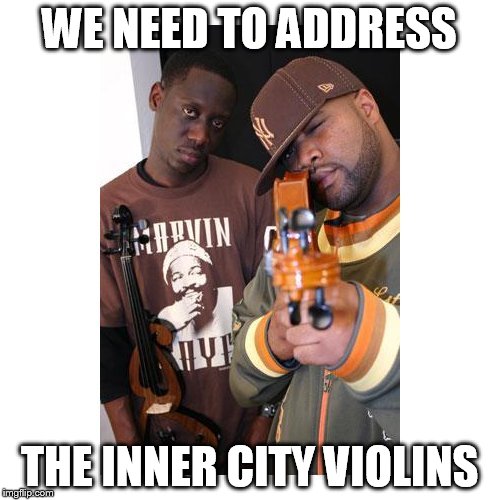 WE NEED TO ADDRESS THE INNER CITY VIOLINS | image tagged in memes,music,violins | made w/ Imgflip meme maker