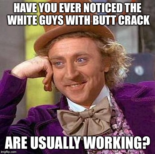 Creepy Condescending Wonka Meme | HAVE YOU EVER NOTICED THE WHITE GUYS WITH BUTT CRACK ARE USUALLY WORKING? | image tagged in memes,creepy condescending wonka | made w/ Imgflip meme maker