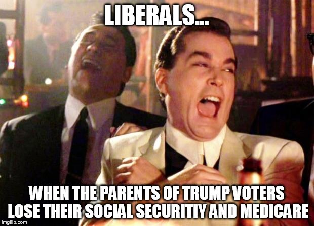 Goodfellas Laugh | LIBERALS... WHEN THE PARENTS OF TRUMP VOTERS LOSE THEIR SOCIAL SECURITIY AND MEDICARE | image tagged in goodfellas laugh | made w/ Imgflip meme maker