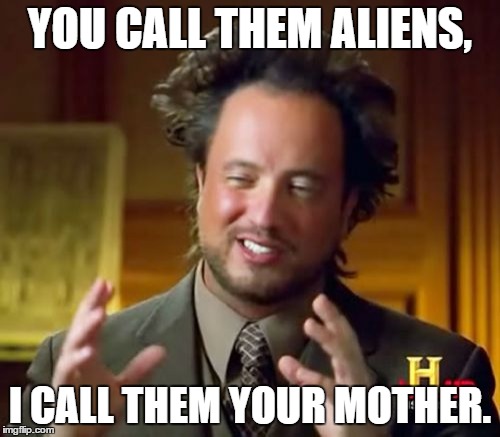 Ancient Aliens | YOU CALL THEM ALIENS, I CALL THEM YOUR MOTHER. | image tagged in memes,ancient aliens | made w/ Imgflip meme maker