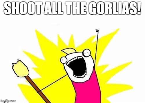 X All The Y Meme | SHOOT ALL THE GORLIAS! | image tagged in memes,x all the y | made w/ Imgflip meme maker