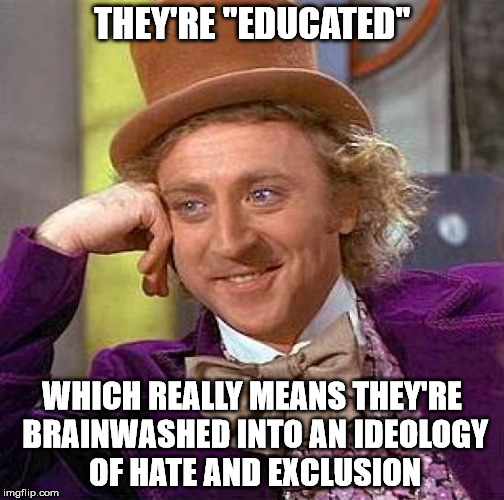 Creepy Condescending Wonka Meme | THEY'RE "EDUCATED" WHICH REALLY MEANS THEY'RE BRAINWASHED INTO AN IDEOLOGY OF HATE AND EXCLUSION | image tagged in memes,creepy condescending wonka | made w/ Imgflip meme maker
