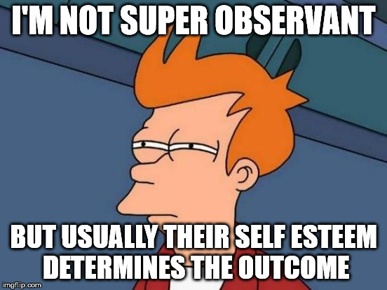 Futurama Fry Reverse | I'M NOT SUPER OBSERVANT BUT USUALLY THEIR SELF ESTEEM DETERMINES THE OUTCOME | image tagged in futurama fry reverse | made w/ Imgflip meme maker