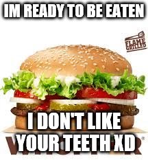 WHOPPER BK | IM READY TO BE EATEN; I DON'T LIKE YOUR TEETH XD | image tagged in whopper bk | made w/ Imgflip meme maker