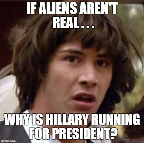 Conspiracy Keanu | IF ALIENS AREN'T REAL . . . WHY IS HILLARY RUNNING FOR PRESIDENT? | image tagged in memes,conspiracy keanu | made w/ Imgflip meme maker