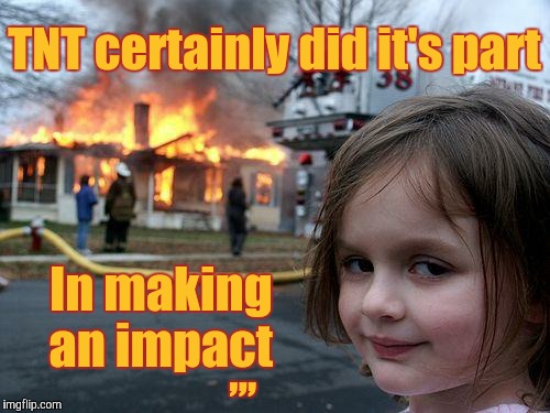 Disaster Girl | TNT certainly did it's part; In making an impact; ,,, | image tagged in memes,disaster girl | made w/ Imgflip meme maker