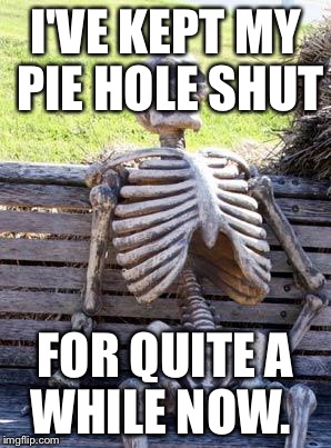 Waiting Skeleton Meme | I'VE KEPT MY PIE HOLE SHUT FOR QUITE A WHILE NOW. | image tagged in memes,waiting skeleton | made w/ Imgflip meme maker