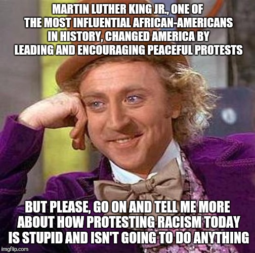 It's not "whining" if we're trying to defend others' rights | MARTIN LUTHER KING JR., ONE OF THE MOST INFLUENTIAL AFRICAN-AMERICANS IN HISTORY, CHANGED AMERICA BY LEADING AND ENCOURAGING PEACEFUL PROTESTS; BUT PLEASE, GO ON AND TELL ME MORE ABOUT HOW PROTESTING RACISM TODAY IS STUPID AND ISN'T GOING TO DO ANYTHING | image tagged in memes,creepy condescending wonka | made w/ Imgflip meme maker