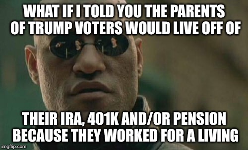 Matrix Morpheus Meme | WHAT IF I TOLD YOU THE PARENTS OF TRUMP VOTERS WOULD LIVE OFF OF THEIR IRA, 401K AND/OR PENSION BECAUSE THEY WORKED FOR A LIVING | image tagged in memes,matrix morpheus | made w/ Imgflip meme maker
