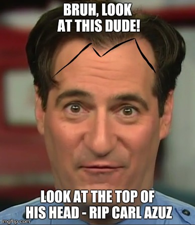RIP CARL AZUZ | BRUH, LOOK AT THIS DUDE! LOOK AT THE TOP OF HIS HEAD - RIP CARL AZUZ | image tagged in rip carl azuz,first world problems,i cri evrytim | made w/ Imgflip meme maker