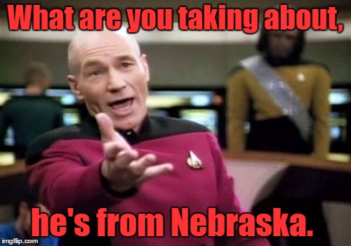 Picard Wtf Meme | What are you taking about, he's from Nebraska. | image tagged in memes,picard wtf | made w/ Imgflip meme maker