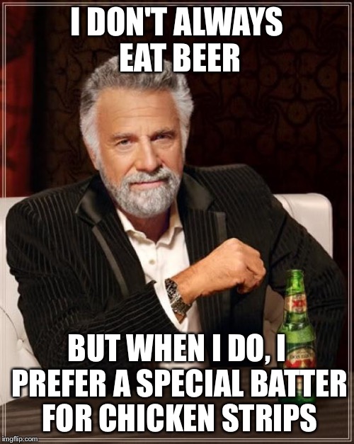 The Most Interesting Man In The World Meme | I DON'T ALWAYS EAT BEER; BUT WHEN I DO, I PREFER A SPECIAL BATTER FOR CHICKEN STRIPS | image tagged in memes,the most interesting man in the world | made w/ Imgflip meme maker