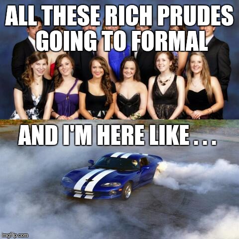 All these rich prudes going to formal and I'm here like . . .  | ALL THESE RICH PRUDES GOING TO FORMAL; AND I'M HERE LIKE . . . | image tagged in dodge viper,dodge,viper,burnout | made w/ Imgflip meme maker