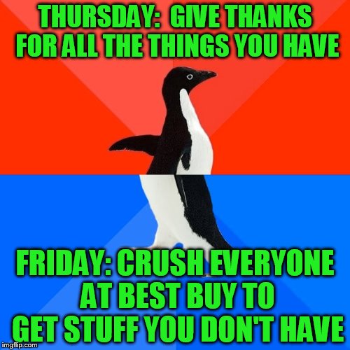 Socially Awesome Awkward Penguin Meme | THURSDAY:  GIVE THANKS FOR ALL THE THINGS YOU HAVE; FRIDAY: CRUSH EVERYONE AT BEST BUY TO GET STUFF YOU DON'T HAVE | image tagged in memes,socially awesome awkward penguin | made w/ Imgflip meme maker