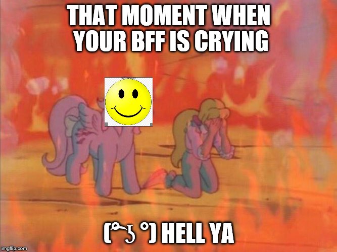 My Little Pony In Hell | THAT MOMENT WHEN YOUR BFF IS CRYING; (͡° ʖ °) HELL YA | image tagged in my little pony in hell | made w/ Imgflip meme maker