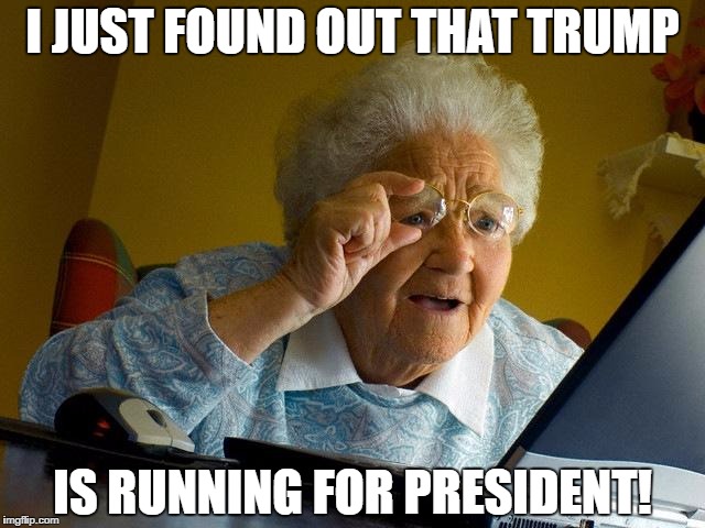 Grandma Finds The Internet | I JUST FOUND OUT THAT TRUMP; IS RUNNING FOR PRESIDENT! | image tagged in memes,grandma finds the internet | made w/ Imgflip meme maker