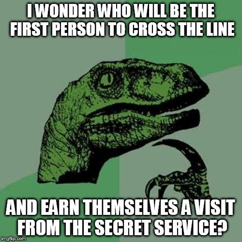 I WONDER WHO WILL BE THE FIRST PERSON TO CROSS THE LINE AND EARN THEMSELVES A VISIT FROM THE SECRET SERVICE? | image tagged in memes,philosoraptor | made w/ Imgflip meme maker