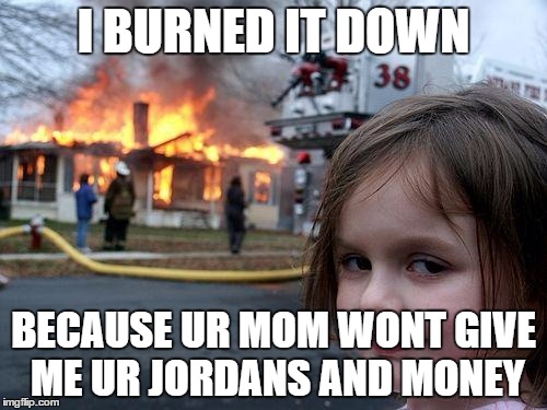Disaster Girl Meme | I BURNED IT DOWN; BECAUSE UR MOM WONT GIVE ME UR JORDANS AND MONEY | image tagged in memes,disaster girl | made w/ Imgflip meme maker