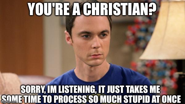 Sheldon Logic | YOU'RE A CHRISTIAN? SORRY, IM LISTENING, IT JUST TAKES ME SOME TIME TO PROCESS SO MUCH STUPID AT ONCE | image tagged in sheldon logic | made w/ Imgflip meme maker