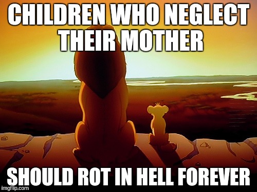 Lion King Meme | CHILDREN WHO NEGLECT THEIR MOTHER; SHOULD ROT IN HELL FOREVER | image tagged in memes,lion king | made w/ Imgflip meme maker