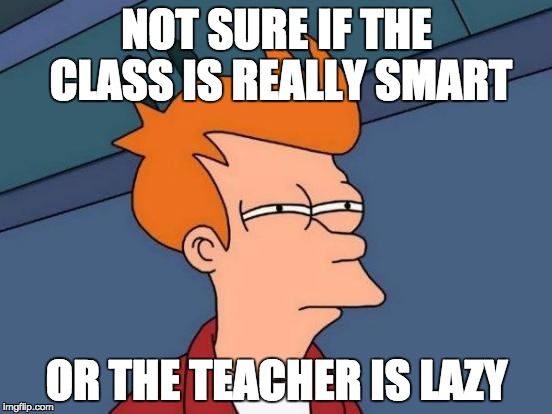 Futurama Fry | NOT SURE IF THE CLASS IS REALLY SMART; OR THE TEACHER IS LAZY | image tagged in memes,futurama fry | made w/ Imgflip meme maker