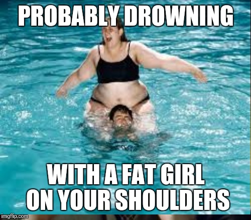 PROBABLY DROWNING WITH A FAT GIRL ON YOUR SHOULDERS | made w/ Imgflip meme maker