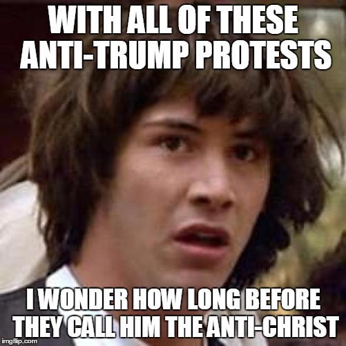Conspiracy Keanu Meme | WITH ALL OF THESE ANTI-TRUMP PROTESTS; I WONDER HOW LONG BEFORE THEY CALL HIM THE ANTI-CHRIST | image tagged in memes,conspiracy keanu | made w/ Imgflip meme maker