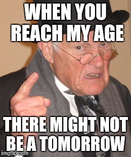 Back In My Day | WHEN YOU REACH MY AGE; THERE MIGHT NOT BE A TOMORROW | image tagged in memes,back in my day | made w/ Imgflip meme maker