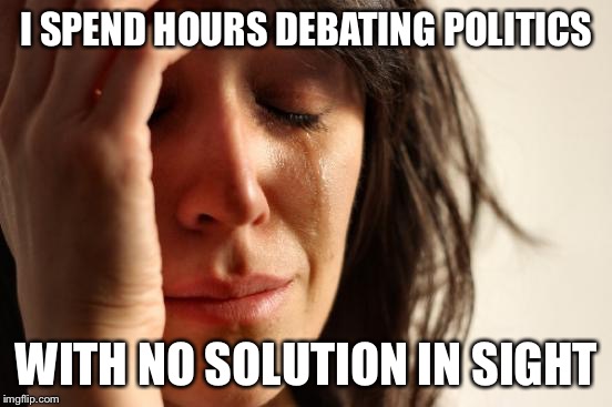 First World Problems | I SPEND HOURS DEBATING POLITICS; WITH NO SOLUTION IN SIGHT | image tagged in memes,first world problems | made w/ Imgflip meme maker