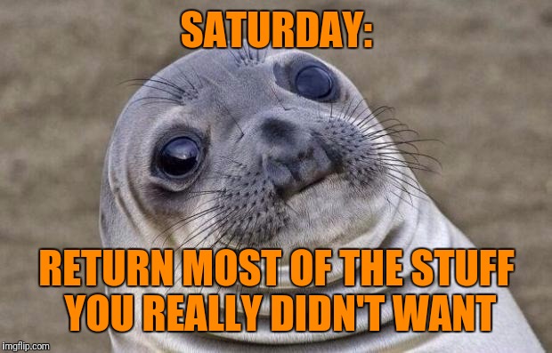 Awkward Moment Sealion Meme | SATURDAY: RETURN MOST OF THE STUFF YOU REALLY DIDN'T WANT | image tagged in memes,awkward moment sealion | made w/ Imgflip meme maker