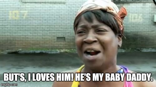 Ain't Nobody Got Time For That Meme | BUT'S, I LOVES HIM! HE'S MY BABY DADDY. | image tagged in memes,aint nobody got time for that | made w/ Imgflip meme maker