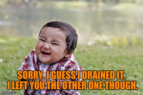 Evil Toddler Meme | SORRY. I GUESS I DRAINED IT. I LEFT YOU THE OTHER ONE THOUGH. | image tagged in memes,evil toddler | made w/ Imgflip meme maker