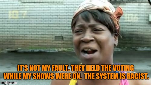 Ain't Nobody Got Time For That Meme | IT'S NOT MY FAULT. THEY HELD THE VOTING WHILE MY SHOWS WERE ON.  THE SYSTEM IS RACIST. | image tagged in memes,aint nobody got time for that | made w/ Imgflip meme maker