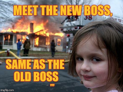 Disaster Girl Meme | MEET THE NEW BOSS, SAME AS THE OLD BOSS ,,, | image tagged in memes,disaster girl | made w/ Imgflip meme maker