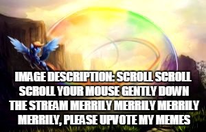 awesome rainbow dash enhanced | IMAGE DESCRIPTION:
SCROLL SCROLL SCROLL YOUR MOUSE GENTLY DOWN THE STREAM MERRILY MERRILY MERRILY MERRILY, PLEASE UPVOTE MY MEMES | image tagged in awesome rainbow dash enhanced | made w/ Imgflip meme maker