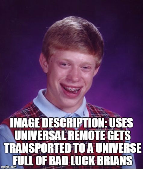 Bad Luck Brian | IMAGE DESCRIPTION:
USES UNIVERSAL REMOTE GETS TRANSPORTED TO A UNIVERSE FULL OF BAD LUCK BRIANS | image tagged in memes,bad luck brian | made w/ Imgflip meme maker
