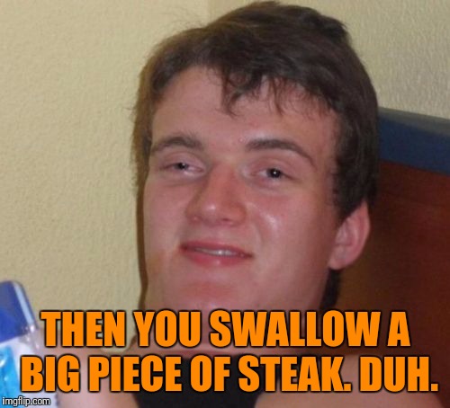 10 Guy Meme | THEN YOU SWALLOW A BIG PIECE OF STEAK. DUH. | image tagged in memes,10 guy | made w/ Imgflip meme maker
