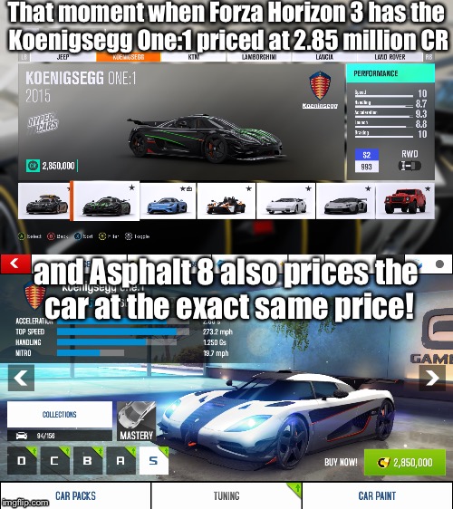Forza and Asphalt Koenigsegg One:1 |  That moment when Forza Horizon 3 has the Koenigsegg One:1 priced at 2.85 million CR; and Asphalt 8 also prices the car at the exact same price! | image tagged in forza,asphalt 8,koenigsegg one1,forza horizon 3 | made w/ Imgflip meme maker