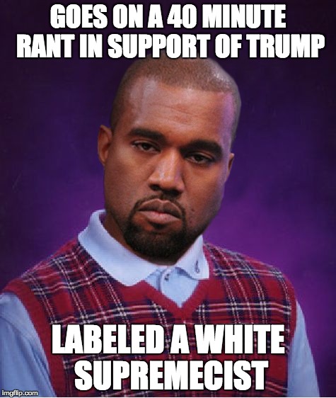 Bad Luck Kanye | GOES ON A 40 MINUTE RANT IN SUPPORT OF TRUMP; LABELED A WHITE SUPREMECIST | image tagged in bad luck kanye | made w/ Imgflip meme maker