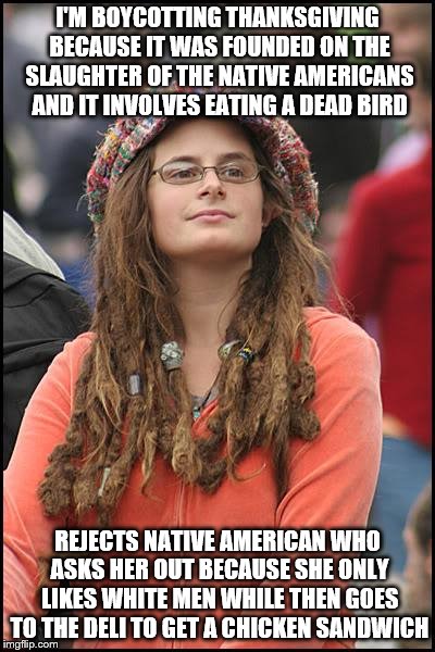 College Liberal | I'M BOYCOTTING THANKSGIVING BECAUSE IT WAS FOUNDED ON THE SLAUGHTER OF THE NATIVE AMERICANS AND IT INVOLVES EATING A DEAD BIRD; REJECTS NATIVE AMERICAN WHO ASKS HER OUT BECAUSE SHE ONLY LIKES WHITE MEN WHILE THEN GOES TO THE DELI TO GET A CHICKEN SANDWICH | image tagged in memes,college liberal | made w/ Imgflip meme maker