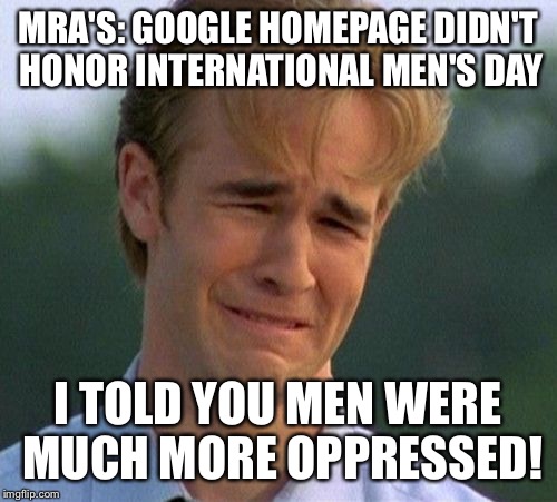 1990s First World Problems | MRA'S: GOOGLE HOMEPAGE DIDN'T HONOR INTERNATIONAL MEN'S DAY; I TOLD YOU MEN WERE MUCH MORE OPPRESSED! | image tagged in memes,1990s first world problems | made w/ Imgflip meme maker