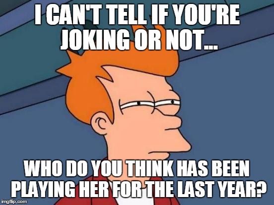 Futurama Fry Meme | I CAN'T TELL IF YOU'RE JOKING OR NOT... WHO DO YOU THINK HAS BEEN PLAYING HER FOR THE LAST YEAR? | image tagged in memes,futurama fry | made w/ Imgflip meme maker