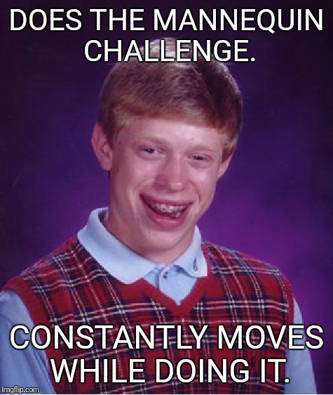 Bad Luck Brian | DOES THE MANNEQUIN CHALLENGE. CONSTANTLY MOVES WHILE DOING IT. | image tagged in memes,bad luck brian | made w/ Imgflip meme maker