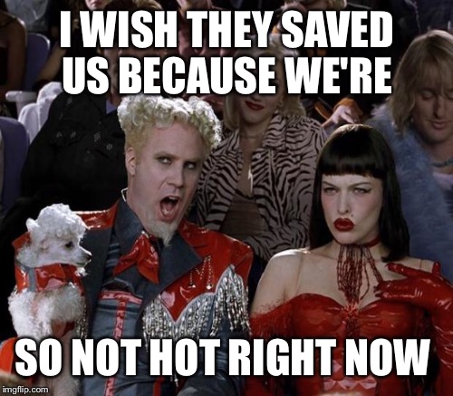 I WISH THEY SAVED US BECAUSE WE'RE SO NOT HOT RIGHT NOW | made w/ Imgflip meme maker