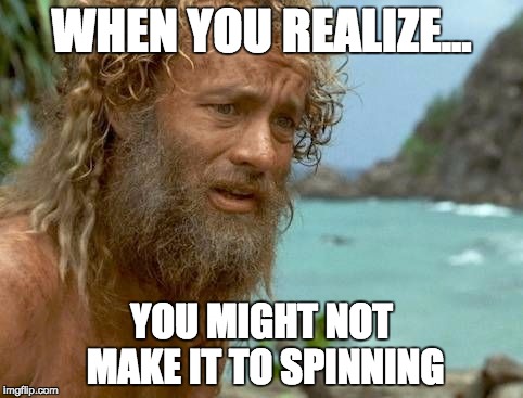 Cast away | WHEN YOU REALIZE... YOU MIGHT NOT MAKE IT TO SPINNING | image tagged in cast away | made w/ Imgflip meme maker