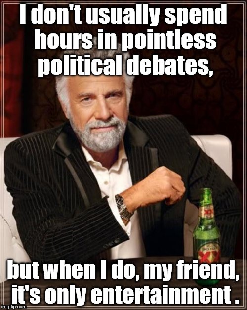 The Most Interesting Man In The World Meme | I don't usually spend hours in pointless political debates, but when I do, my friend, it's only entertainment . | image tagged in memes,the most interesting man in the world | made w/ Imgflip meme maker
