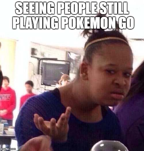 Black Girl Wat | SEEING PEOPLE STILL PLAYING POKEMON GO | image tagged in memes,black girl wat | made w/ Imgflip meme maker