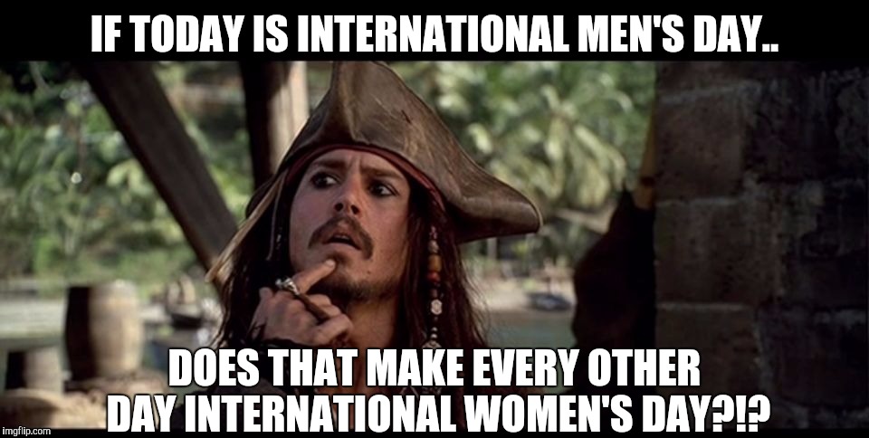 sparrow thinking | IF TODAY IS INTERNATIONAL MEN'S DAY.. DOES THAT MAKE EVERY OTHER DAY INTERNATIONAL WOMEN'S DAY?!? | image tagged in sparrow thinking | made w/ Imgflip meme maker
