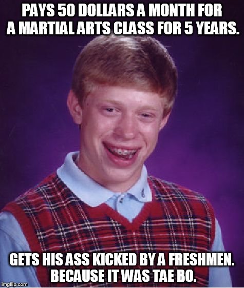Bad Luck Brian | PAYS 50 DOLLARS A MONTH FOR A MARTIAL ARTS CLASS FOR 5 YEARS. GETS HIS ASS KICKED BY A FRESHMEN. BECAUSE IT WAS TAE BO. | image tagged in memes,bad luck brian,karate,martial arts,funny | made w/ Imgflip meme maker